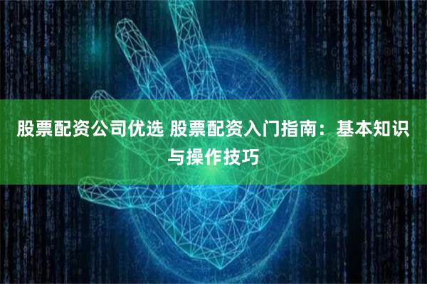 股票配资公司优选 股票配资入门指南：基本知识与操作技巧