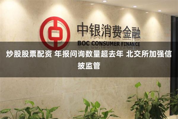 炒股股票配资 年报问询数量超去年 北交所加强信披监管