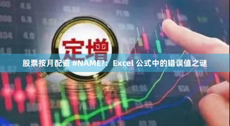 股票按月配资 #NAME?：Excel 公式中的错误值之谜