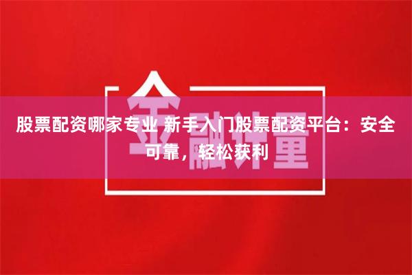 股票配资哪家专业 新手入门股票配资平台：安全可靠，轻松获利