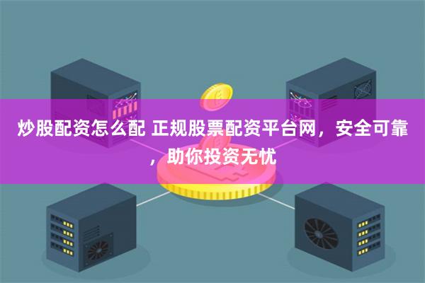 炒股配资怎么配 正规股票配资平台网，安全可靠，助你投资无忧