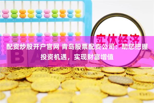 配资炒股开户官网 青岛股票配资公司：助您把握投资机遇，实现财富增值