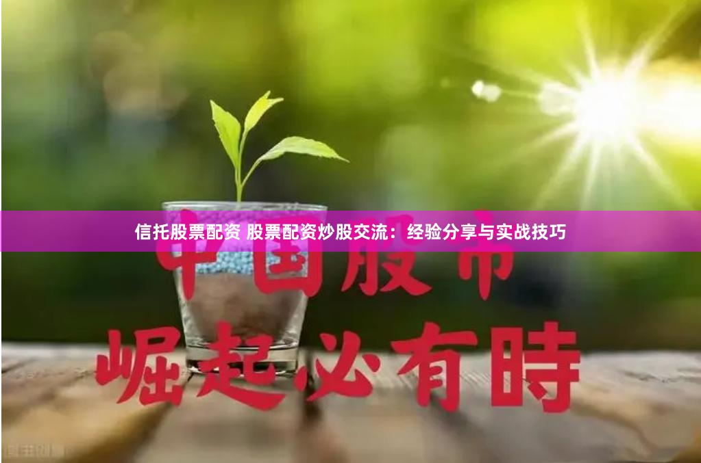 信托股票配资 股票配资炒股交流：经验分享与实战技巧