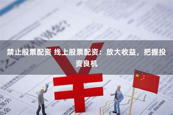 禁止股票配资 线上股票配资：放大收益，把握投资良机