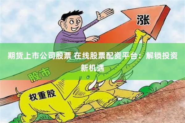 期货上市公司股票 在线股票配资平台：解锁投资新机遇