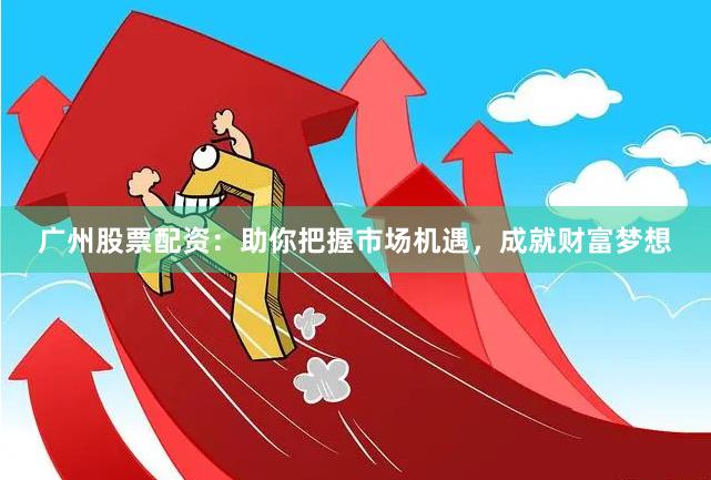 广州股票配资：助你把握市场机遇，成就财富梦想