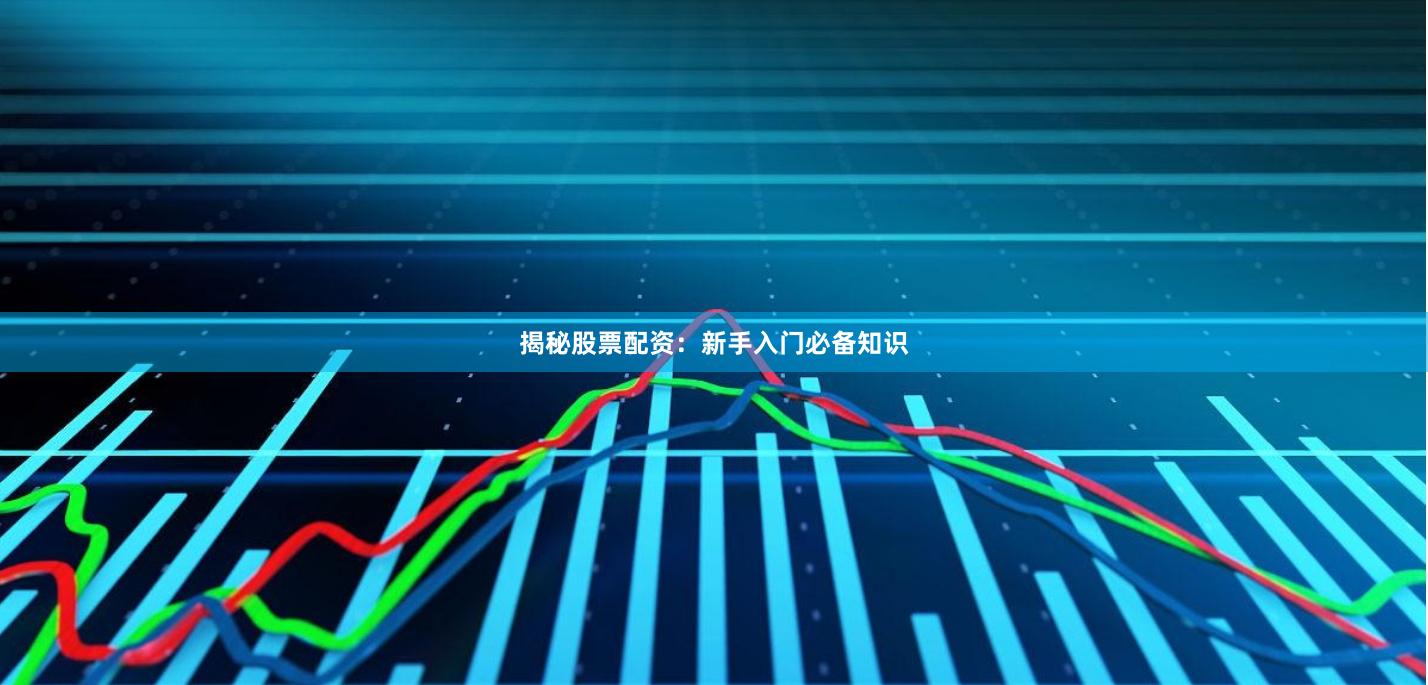 揭秘股票配资：新手入门必备知识