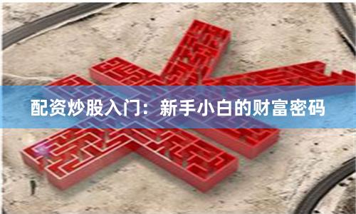 配资炒股入门：新手小白的财富密码