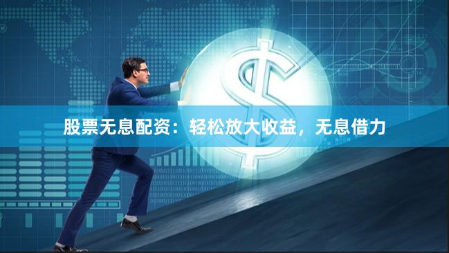 股票无息配资：轻松放大收益，无息借力