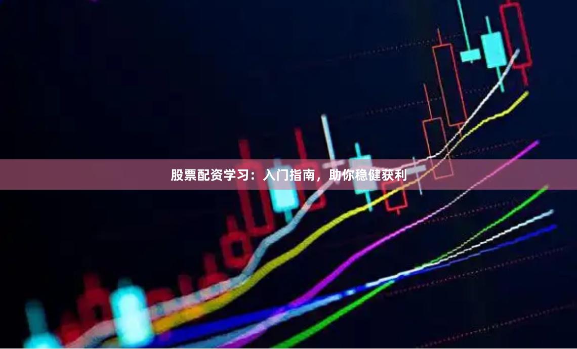 股票配资学习：入门指南，助你稳健获利