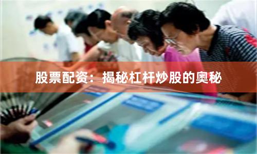 股票配资：揭秘杠杆炒股的奥秘