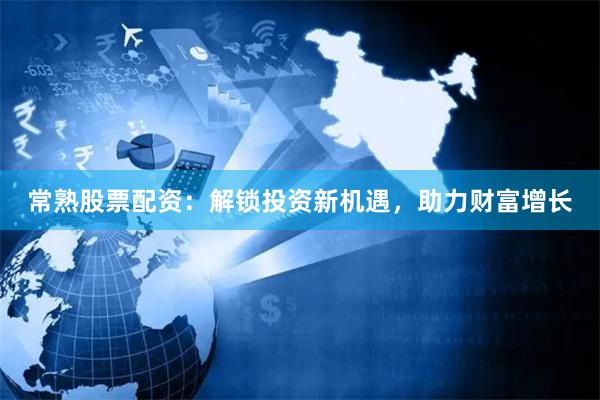 常熟股票配资：解锁投资新机遇，助力财富增长