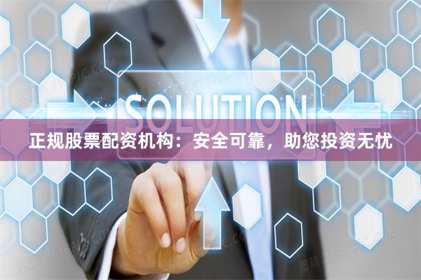 正规股票配资机构：安全可靠，助您投资无忧