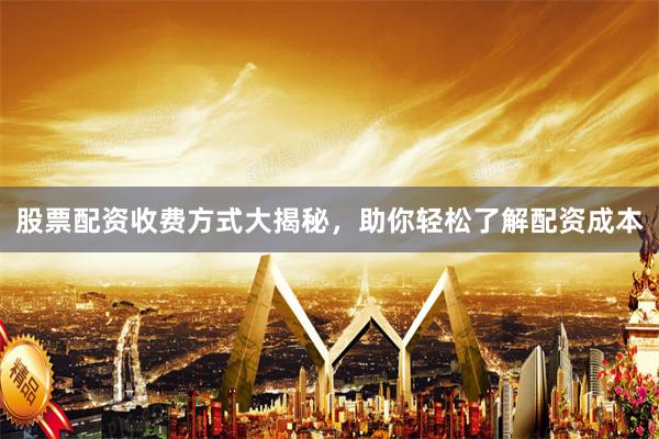 股票配资收费方式大揭秘，助你轻松了解配资成本