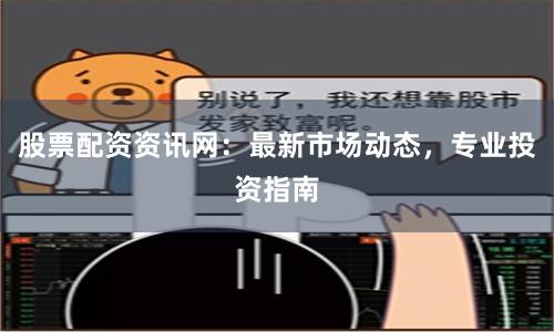股票配资资讯网：最新市场动态，专业投资指南