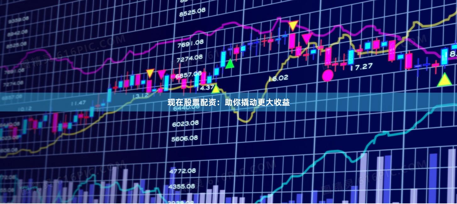 现在股票配资：助你撬动更大收益