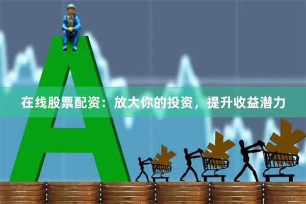 在线股票配资：放大你的投资，提升收益潜力