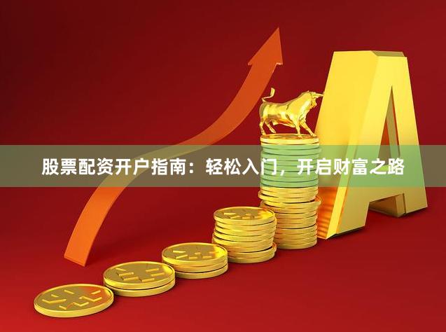 股票配资开户指南：轻松入门，开启财富之路