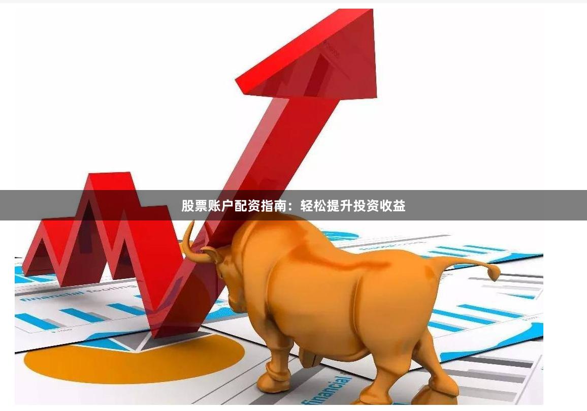 股票账户配资指南：轻松提升投资收益