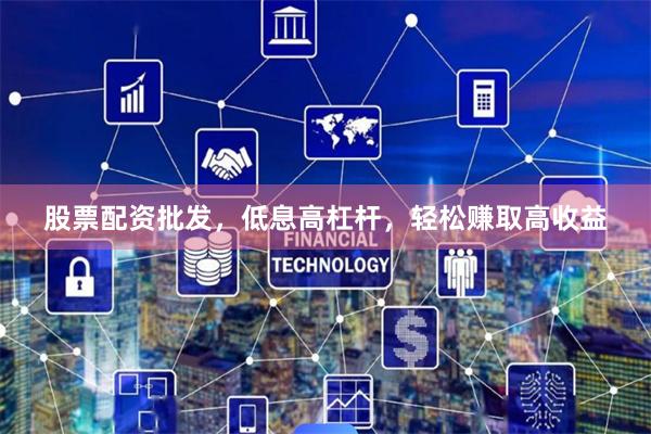 股票配资批发,低息高杠杆,轻松赚取高收益