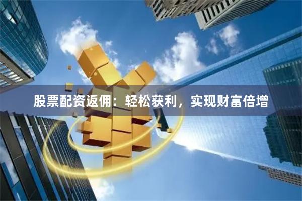 股票配资返佣:轻松获利,实现财富倍增