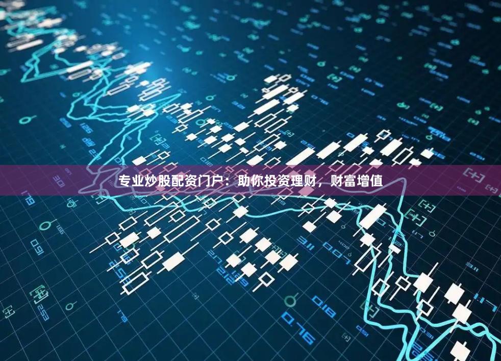 专业炒股配资门户:助你投资理财,财富增值