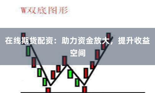 在线期货配资：助力资金放大，提升收益空间