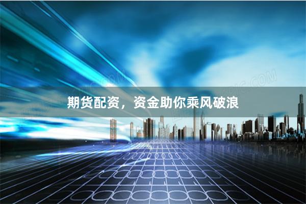 期货配资，资金助你乘风破浪