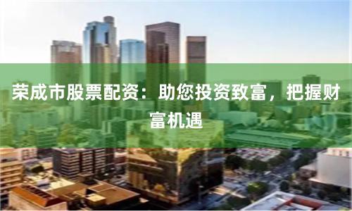 荣成市股票配资:助您投资致富,把握财富机遇