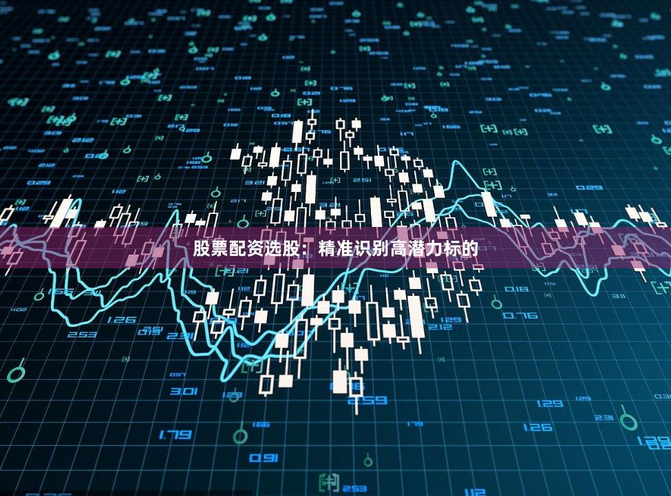 股票配资选股：精准识别高潜力标的