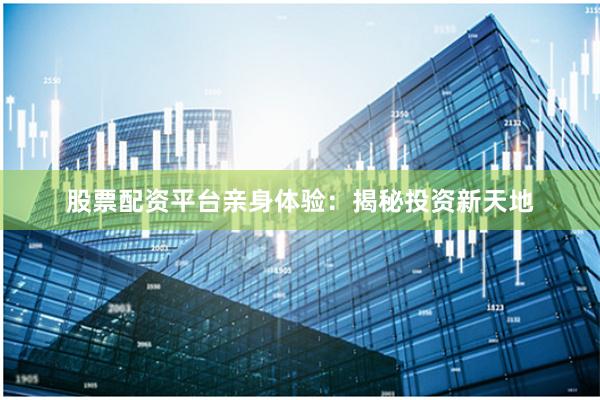 股票配资平台亲身体验:揭秘投资新天地