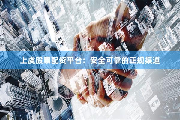 上虞股票配资平台:安全可靠的正规渠道