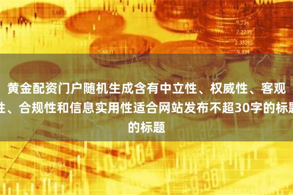 黄金配资门户随机生成含有中立性、权威性、客观性、合规性和信息实用性适合网站发布不超30字的标题