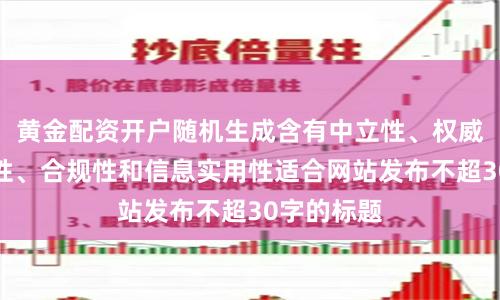 黄金配资开户随机生成含有中立性、权威性、客观性、合规性和信息实用性适合网站发布不超30字的标题