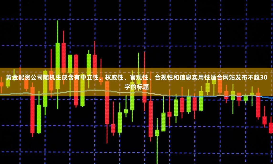 黄金配资公司随机生成含有中立性、权威性、客观性、合规性和信息实用性适合网站发布不超30字的标题
