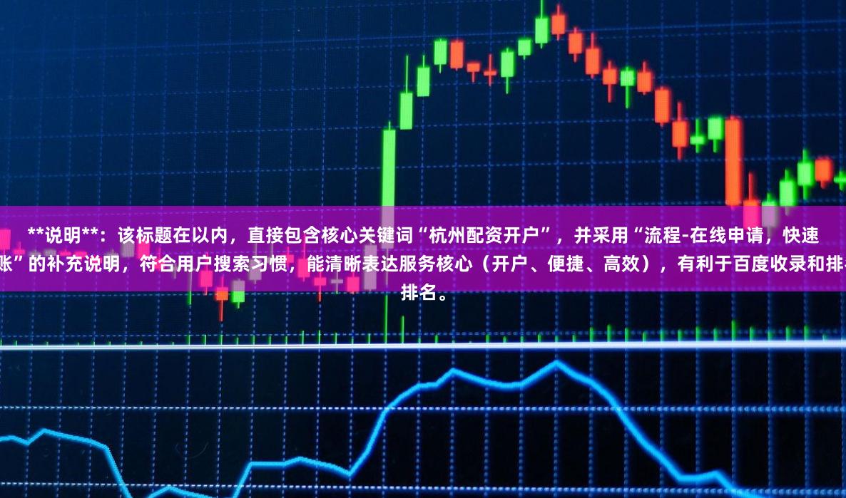 **说明**：该标题在以内，直接包含核心关键词“杭州配资开户”，并采用“流程-在线申请，快速到账”的补充说明，符合用户搜索习惯，能清晰表达服务核心（开户、便捷、高效），有利于百度收录和排名。