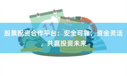 股票配资合作平台：安全可靠，资金灵活，共赢投资未来