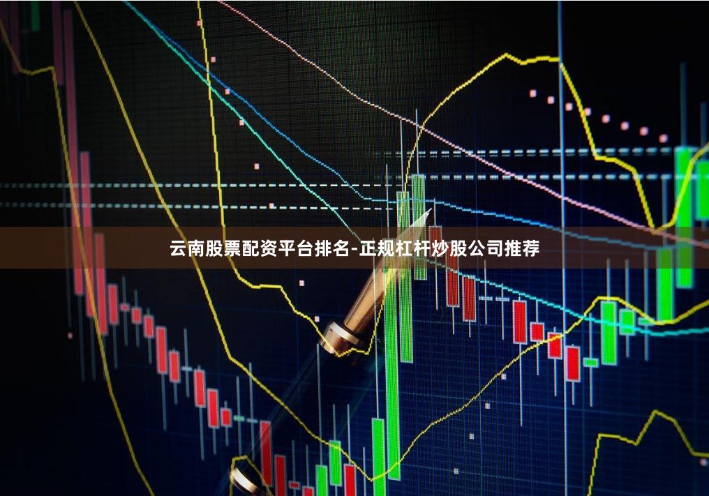 云南股票配资平台排名-正规杠杆炒股公司推荐