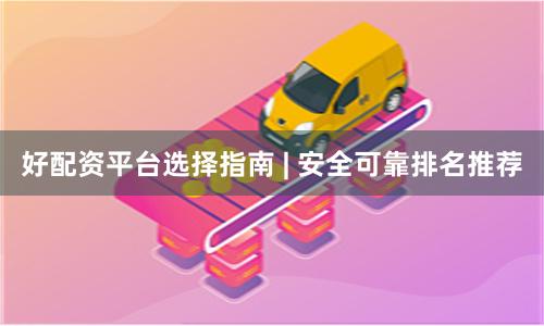 好配资平台选择指南 | 安全可靠排名推荐
