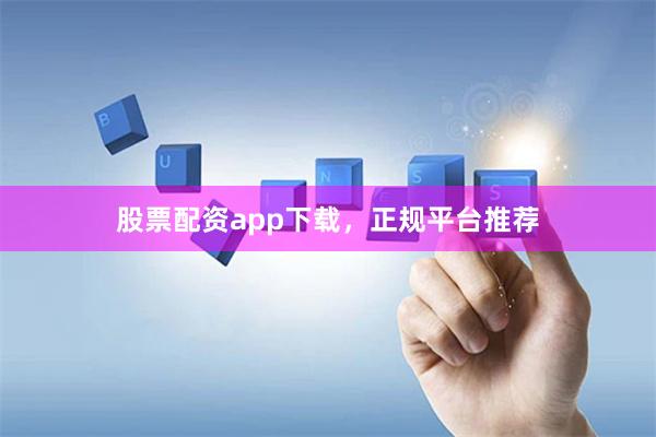 股票配资app下载，正规平台推荐