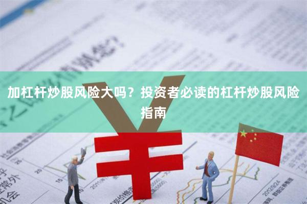 加杠杆炒股风险大吗？投资者必读的杠杆炒股风险指南