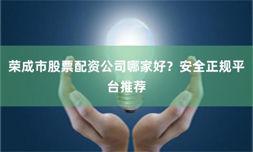 荣成市股票配资公司哪家好？安全正规平台推荐