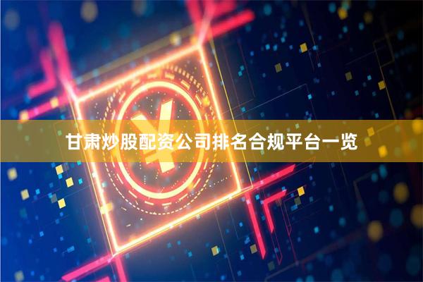 甘肃炒股配资公司排名合规平台一览
