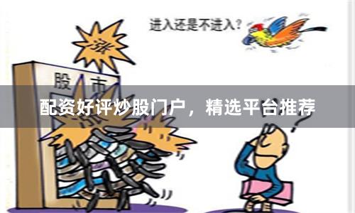 配资好评炒股门户，精选平台推荐