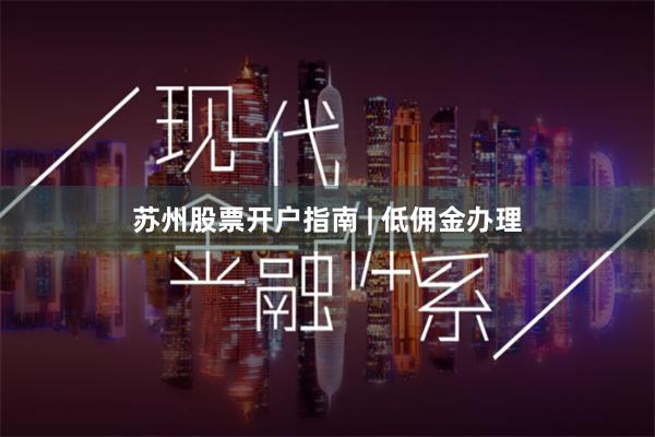 苏州股票开户指南 | 低佣金办理