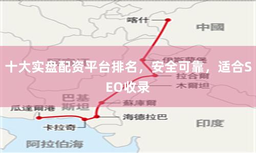 十大实盘配资平台排名，安全可靠，适合SEO收录