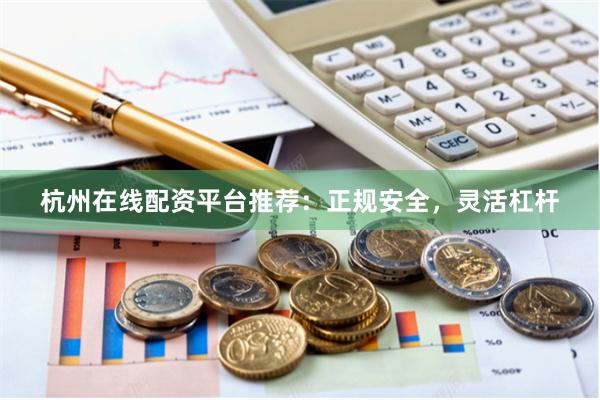 杭州在线配资平台推荐：正规安全，灵活杠杆