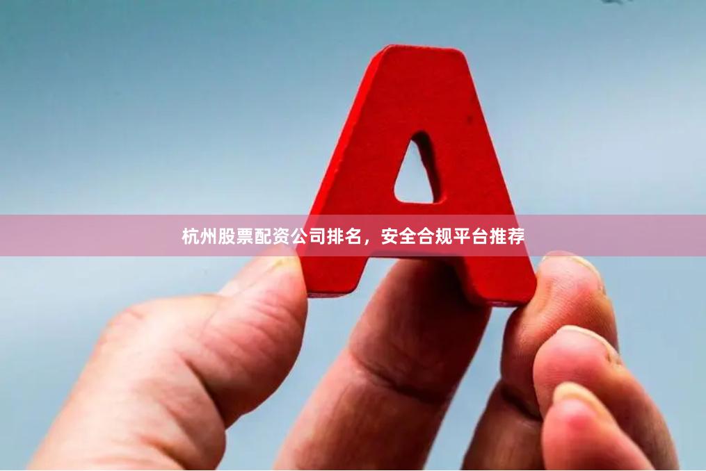 杭州股票配资公司排名,安全合规平台推荐