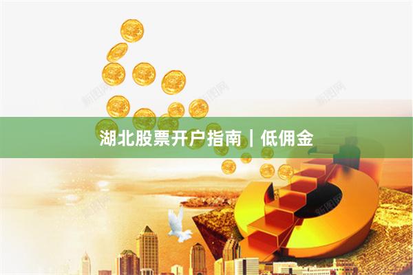 湖北股票开户指南｜低佣金