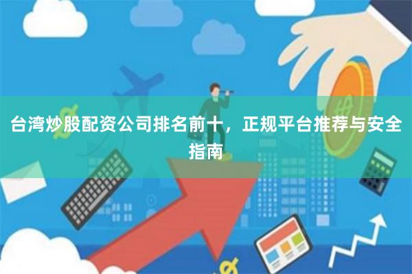 台湾炒股配资公司排名前十，正规平台推荐与安全指南